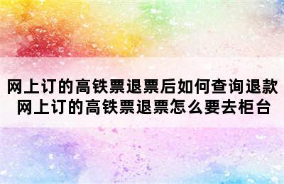 网上订的高铁票退票后如何查询退款 网上订的高铁票退票怎么要去柜台